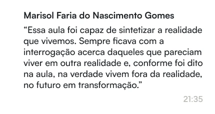 Marisol Faria do Nascimento Gomes | Essa aula foi capaz de sintetizar a realidade que vivemos. Sempre ficava com a interrogação acerca daqueles que pareciam viver em outra realidade e, conforme foi dito na aula, na verdade vivem fora da realidade, no futuro em transformação.