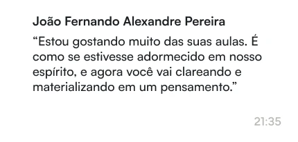 João Fernando Alexandre Pereira | Estou gostando muito das suas aulas. É como se estivesse adormecido em nosso espírito, e agora você vai clareando e materializando em um pensamento.